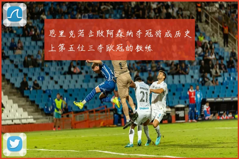 恩里克若击败阿森纳夺冠将成历史上第五位三夺欧冠的教练