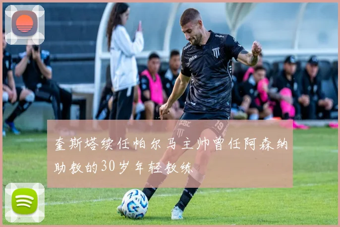 奎斯塔续任帕尔马主帅曾任阿森纳助教的30岁年轻教练