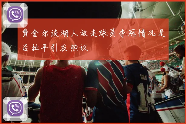 费舍尔谈湖人放走球员夺冠情况是否扯平引发热议
