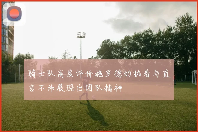 骑士队高度评价施罗德的执着与直言不讳展现出团队精神