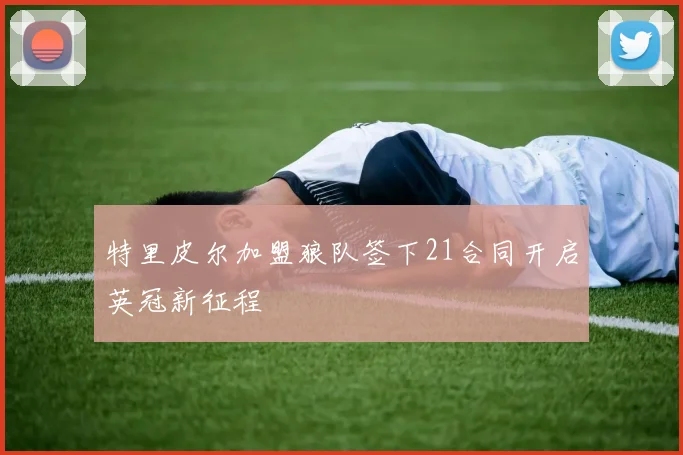 特里皮尔加盟狼队签下21合同开启英冠新征程
