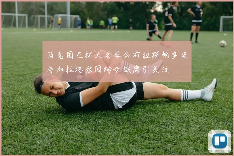 马竞国王杯大名单公布拉斯帕多里与加拉格尔因转会缺席引关注