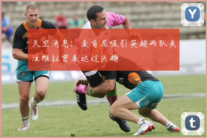 天空消息：麦肯尼吸引英超两队关注维拉曾表达过兴趣