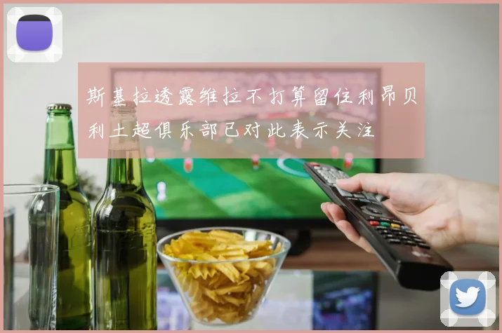 斯基拉透露维拉不打算留住利昂贝利土超俱乐部已对此表示关注