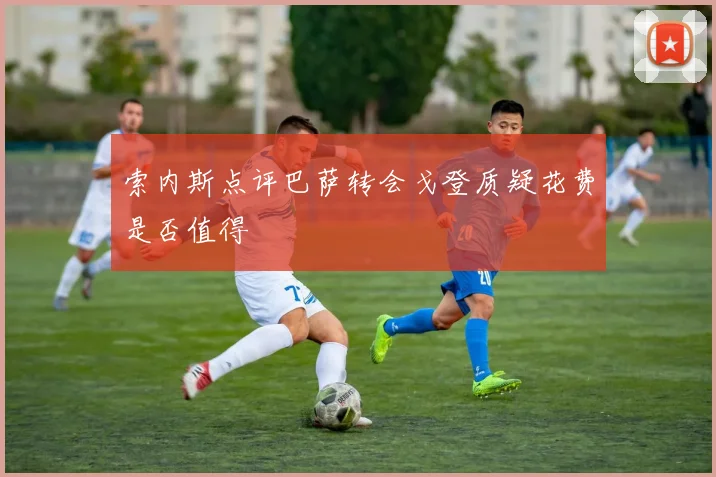 索内斯点评巴萨转会戈登质疑花费是否值得