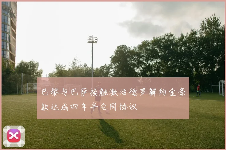 巴黎与巴萨接触激活德罗解约金条款达成四年半合同协议