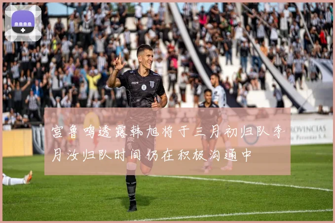 宫鲁鸣透露韩旭将于三月初归队李月汝归队时间仍在积极沟通中