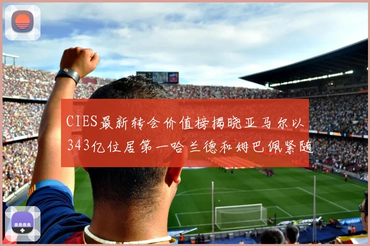 CIES最新转会价值榜揭晓亚马尔以343亿位居第一哈兰德和姆巴佩紧随其后