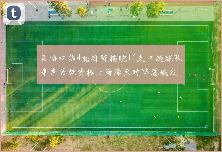 足协杯第4轮对阵揭晓16支中超球队争夺晋级资格上海泽天对阵蓉城定于6月20日19时30分