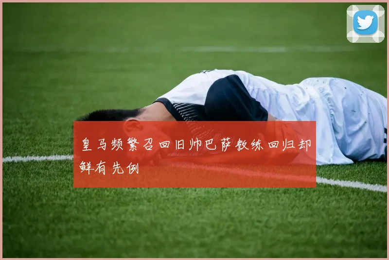 皇马频繁召回旧帅巴萨教练回归却鲜有先例