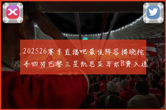 202526赛季直播吧最佳阵容揭晓枪手四将巴黎三星凯恩亚马尔B费入选