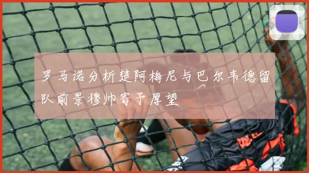 罗马诺分析楚阿梅尼与巴尔韦德留队前景穆帅寄予厚望