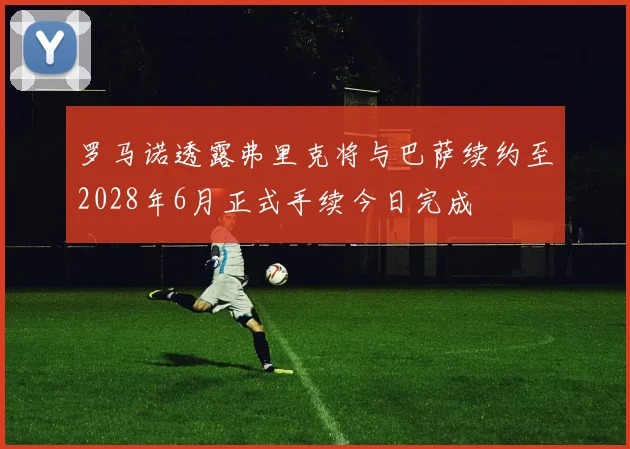 罗马诺透露弗里克将与巴萨续约至2028年6月正式手续今日完成