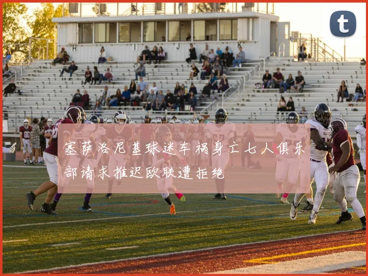 塞萨洛尼基球迷车祸身亡七人俱乐部请求推迟欧联遭拒绝
