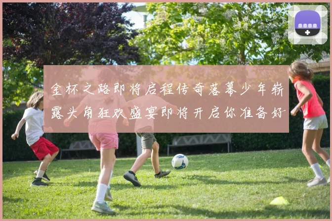 金杯之路即将启程传奇落幕少年崭露头角狂欢盛宴即将开启你准备好了吗