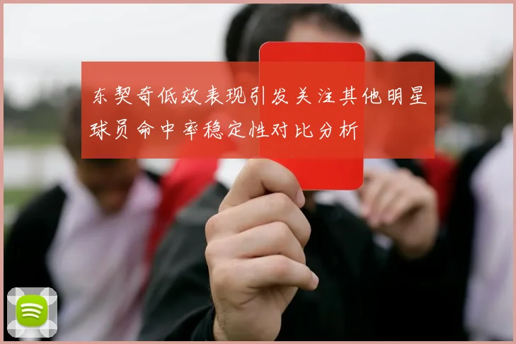 东契奇低效表现引发关注其他明星球员命中率稳定性对比分析