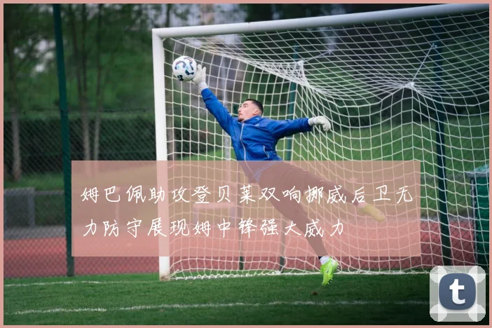 姆巴佩助攻登贝莱双响挪威后卫无力防守展现姆中锋强大威力