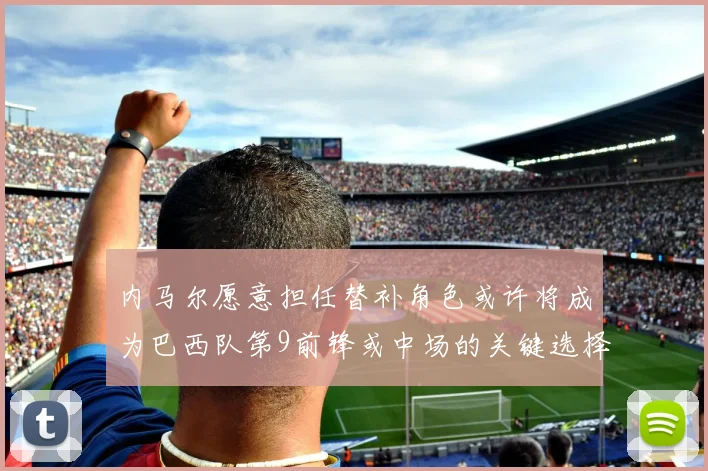 内马尔愿意担任替补角色或许将成为巴西队第9前锋或中场的关键选择