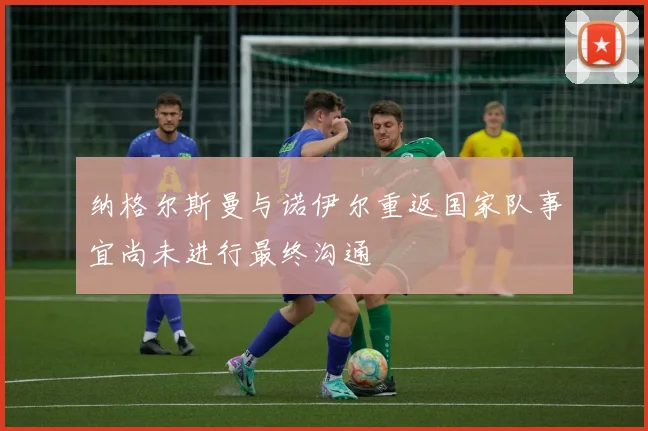 纳格尔斯曼与诺伊尔重返国家队事宜尚未进行最终沟通