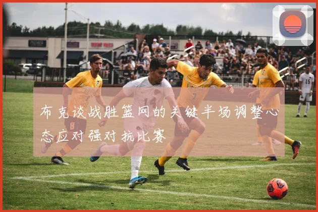 布克谈战胜篮网的关键半场调整心态应对强对抗比赛