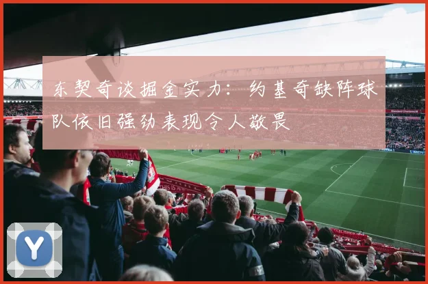 东契奇谈掘金实力：约基奇缺阵球队依旧强劲表现令人敬畏