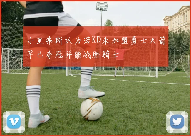 小里弗斯认为若KD未加盟勇士火箭早已夺冠并能战胜骑士