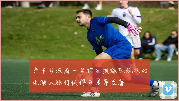 卢卡与浓眉一年前互换球队现状对比湖人独行侠得分差异显著