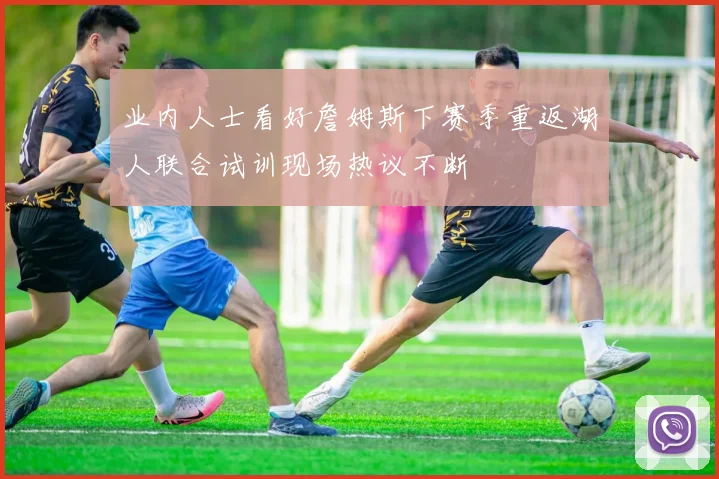 业内人士看好詹姆斯下赛季重返湖人联合试训现场热议不断