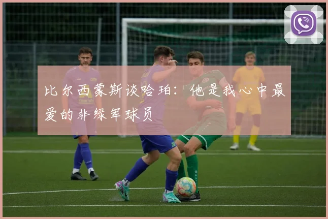 比尔西蒙斯谈哈珀：他是我心中最爱的非绿军球员