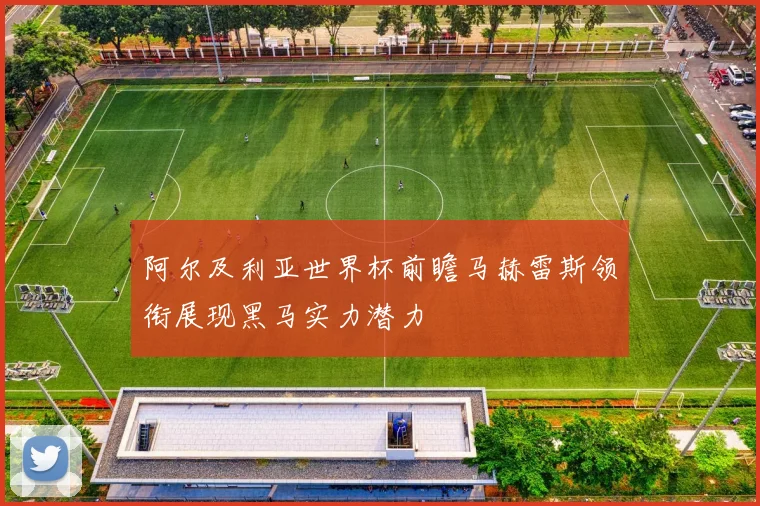 阿尔及利亚世界杯前瞻马赫雷斯领衔展现黑马实力潜力